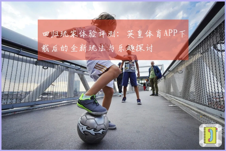 回归玩家体验评测：英皇体育APP下载后的全新玩法与乐趣探讨