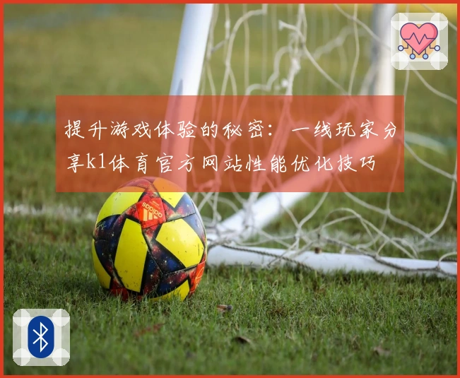 提升游戏体验的秘密:一线玩家分享k1体育官方网站性能优化技巧
