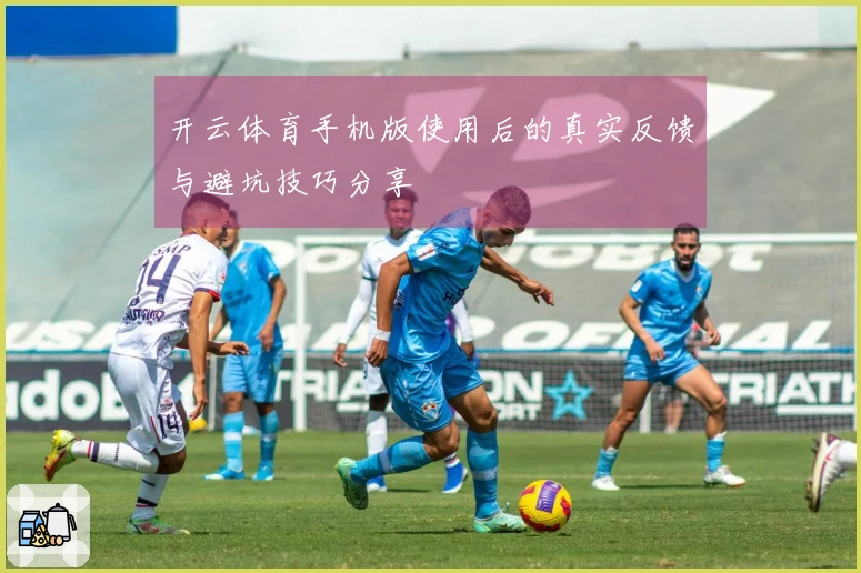 开云体育手机版使用后的真实反馈与避坑技巧分享