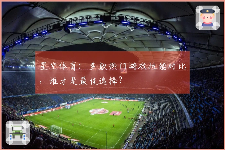 星空体育：多款热门游戏性能对比，谁才是最佳选择？
