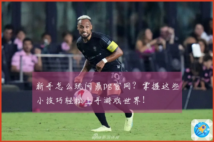 新手怎么玩问鼎pg官网？掌握这些小技巧轻松上手游戏世界！