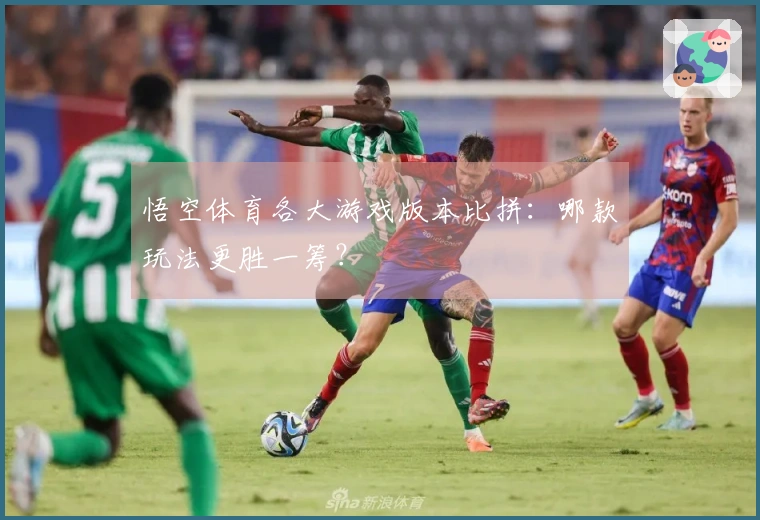 悟空体育各大游戏版本比拼：哪款玩法更胜一筹？