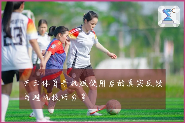 开云体育手机版使用后的真实反馈与避坑技巧分享