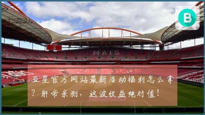 亚星官方网站最新活动福利怎么拿？肝帝亲测，这波收益绝对值！