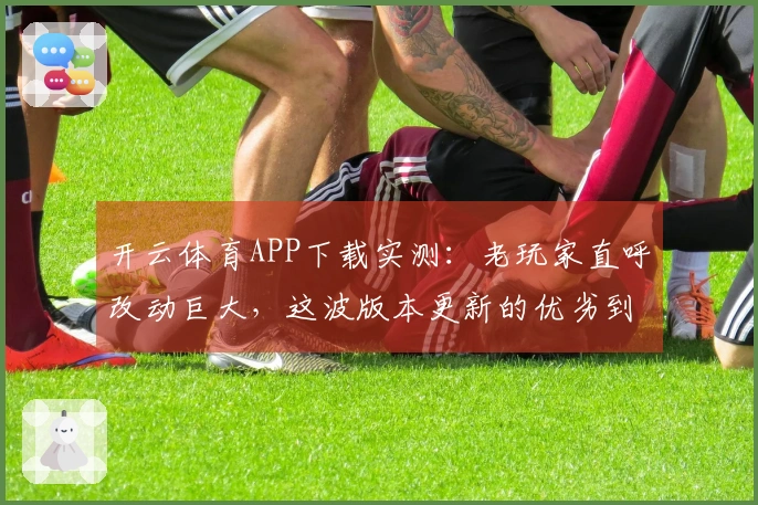 开云体育APP下载实测：老玩家直呼改动巨大，这波版本更新的优劣到底在哪？