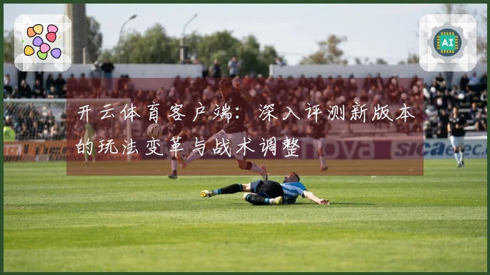 开云体育客户端：深入评测新版本的玩法变革与战术调整