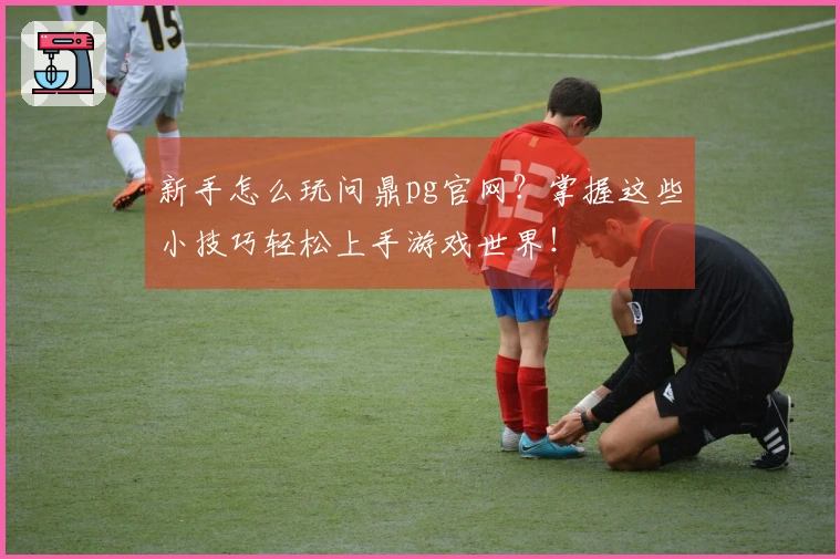 新手怎么玩问鼎pg官网？掌握这些小技巧轻松上手游戏世界！