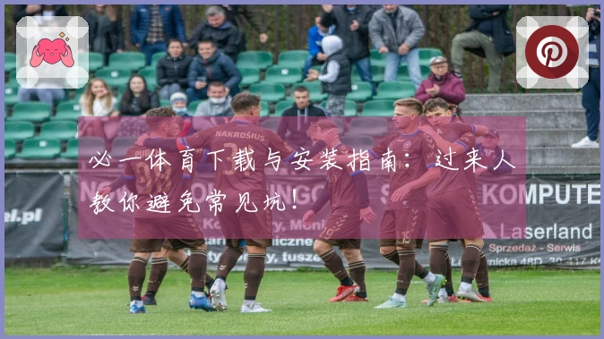 必一体育下载与安装指南:过来人教你避免常见坑!