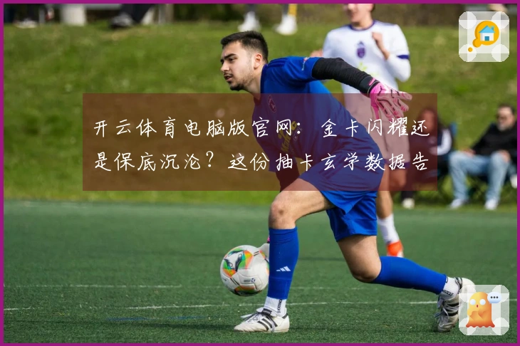 开云体育电脑版官网：金卡闪耀还是保底沉沦？这份抽卡玄学数据告诉你真实爆率！