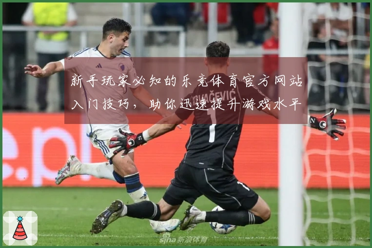 新手玩家必知的乐竞体育官方网站入门技巧，助你迅速提升游戏水平