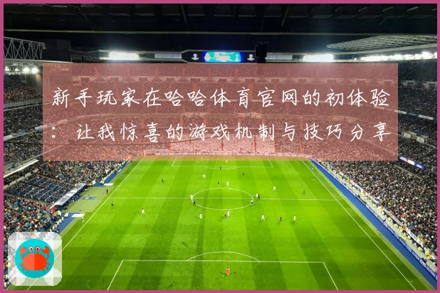 新手玩家在哈哈体育官网的初体验：让我惊喜的游戏机制与技巧分享