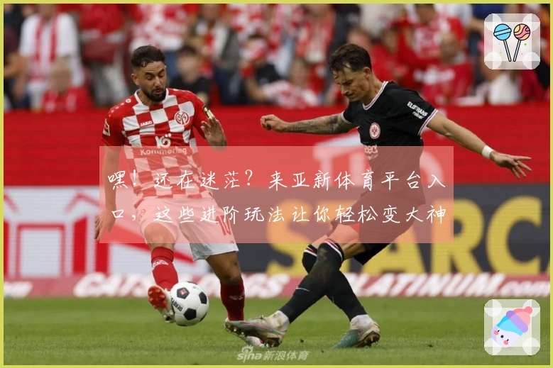 嘿！还在迷茫？来亚新体育平台入口，这些进阶玩法让你轻松变大神！