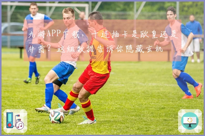 九游APP下载，十连抽卡是欧皇还是非酋？这组数据告诉你隐藏玄机