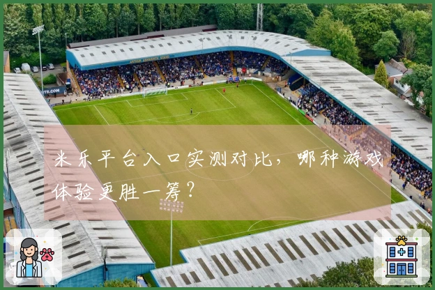 米乐平台入口实测对比，哪种游戏体验更胜一筹？