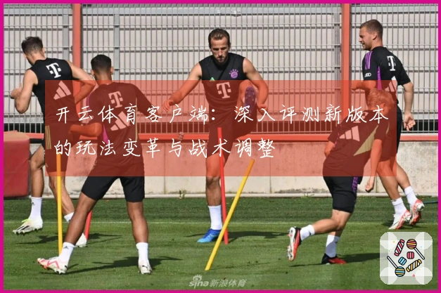 开云体育客户端：深入评测新版本的玩法变革与战术调整