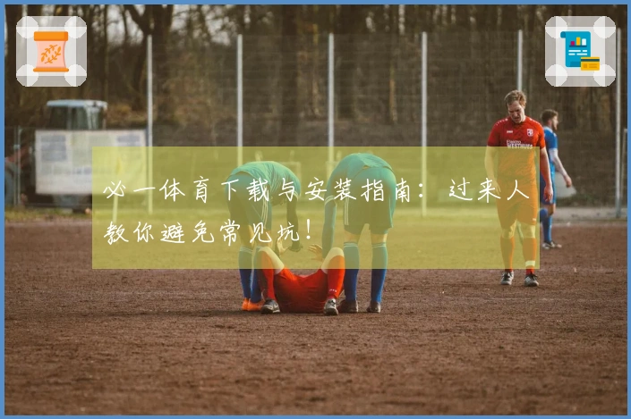 必一体育下载与安装指南：过来人教你避免常见坑！