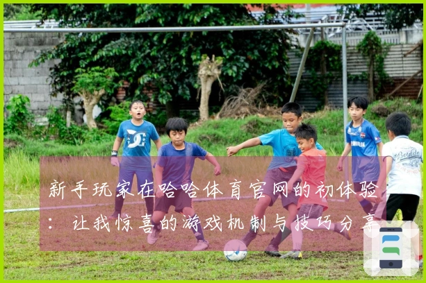 新手玩家在哈哈体育官网的初体验：让我惊喜的游戏机制与技巧分享