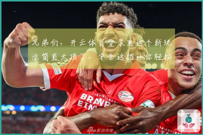 兄弟们，开云体育登录里这个新玩法简直太顶了，学会这招让你轻松Carry全场！