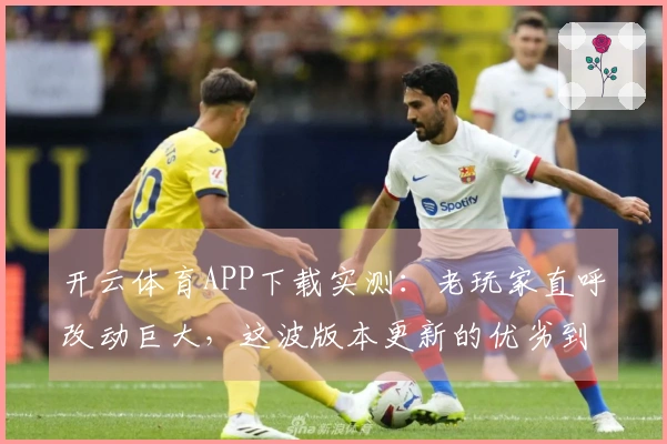 开云体育APP下载实测：老玩家直呼改动巨大，这波版本更新的优劣到底在哪？